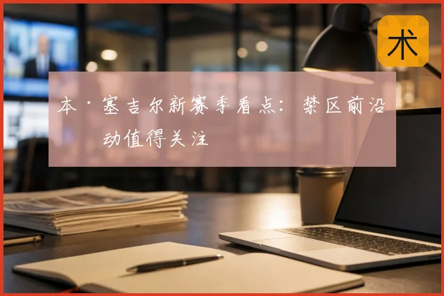 本·塞吉尔新赛季看点：禁区前沿活动值得关注