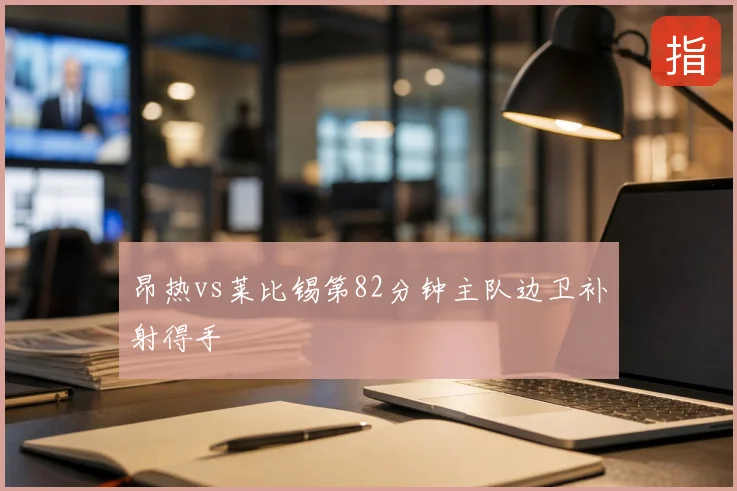 昂热vs莱比锡第82分钟主队边卫补射得手