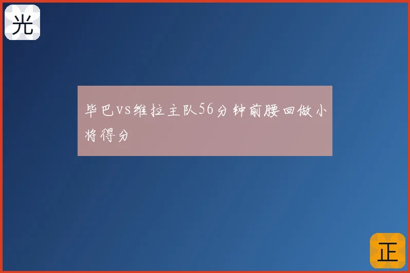毕巴vs维拉主队56分钟前腰回做小将得分