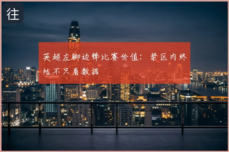 英超左脚边锋比赛价值:禁区内终结不只看数据