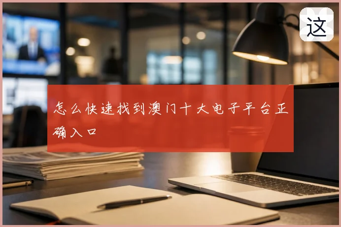 怎么快速找到澳门十大电子平台正确入口