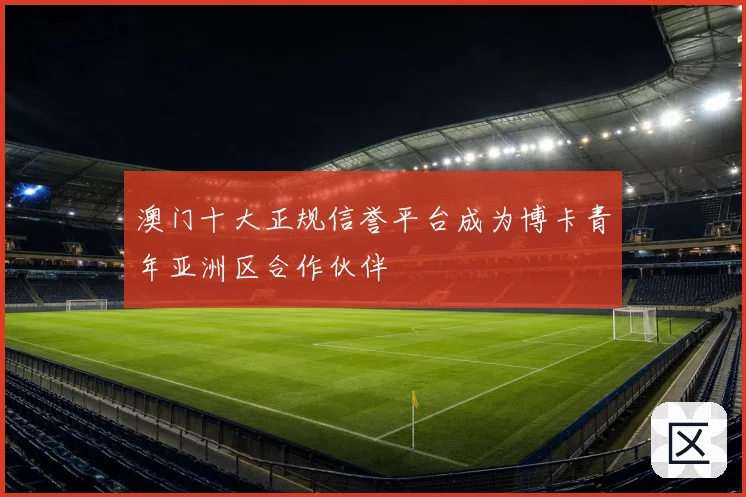澳门十大正规信誉平台成为博卡青年亚洲区合作伙伴