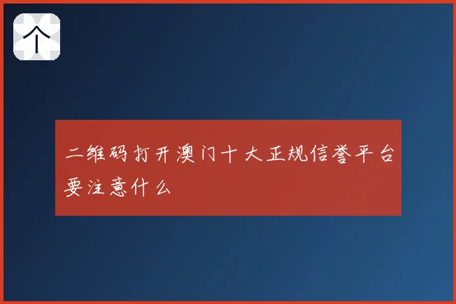 二维码打开澳门十大正规信誉平台要注意什么