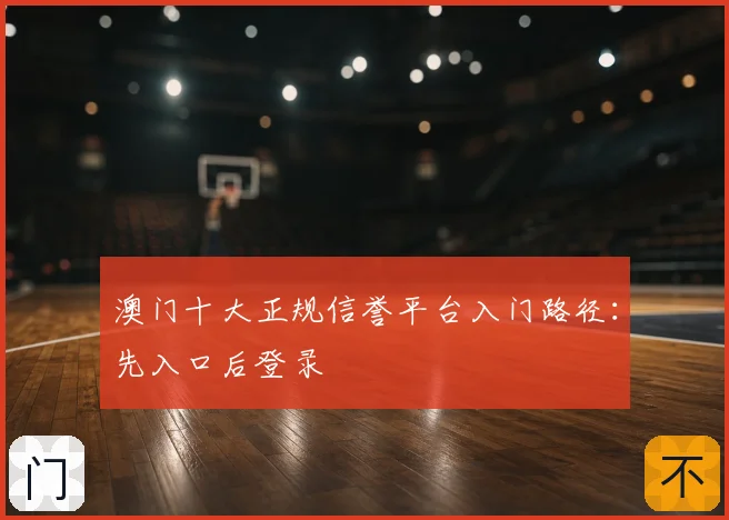 澳门十大正规信誉平台入门路径：先入口后登录