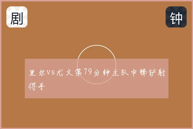 里尔vs尤文第79分钟主队中锋铲射得手