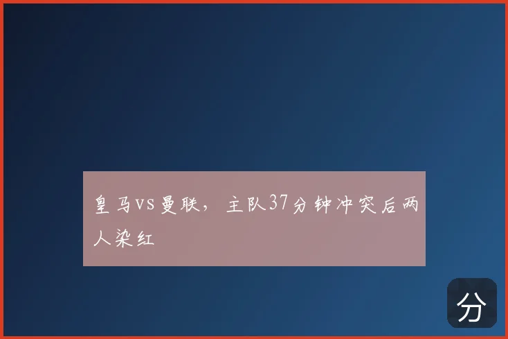 皇马vs曼联，主队37分钟冲突后两人染红